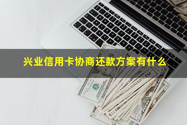 兴业信用卡协商还款方案有什么?兴业银行信用协商还款