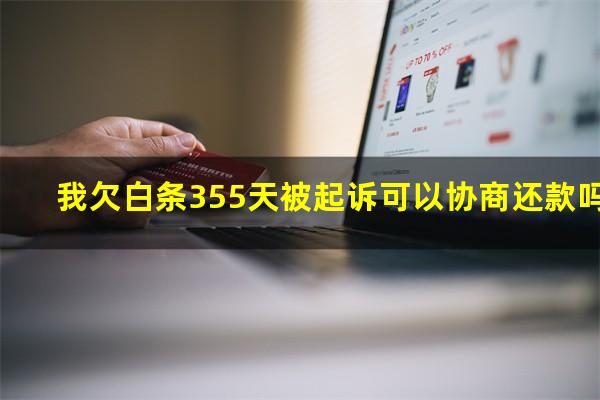 我欠白条355天被起诉可以协商还款吗?白条逾期被起诉了怎么办