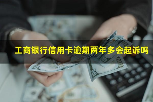 工商银行信用卡逾期两年多会起诉吗?工商银行信用卡逾期两年多会起诉吗怎么