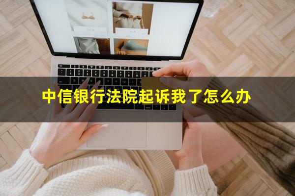 中信银行法院起诉我了怎么办?中信银行把我告上法庭怎么办