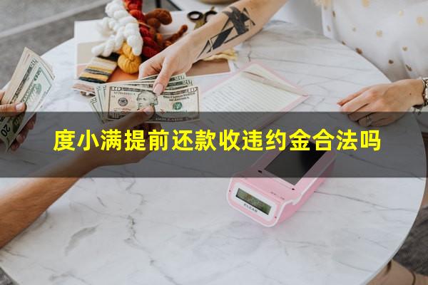 度小满提前还款收违约金合法吗?度小满提前还完多久能借出来