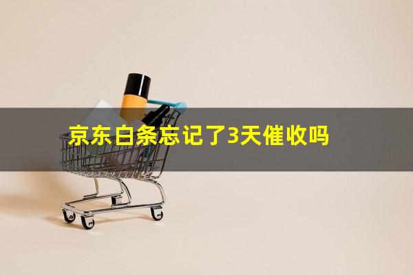 京东白条忘记了3天催收吗?京东白条忘记了3天催收吗会怎样