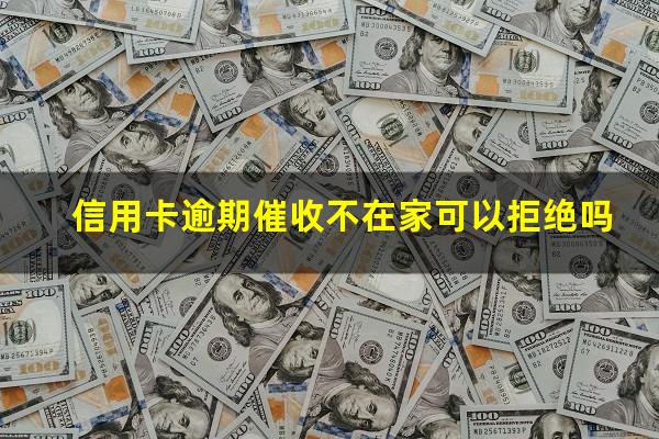 信用卡逾期催收不在家可以拒绝吗?欠信用卡催债要到家里来