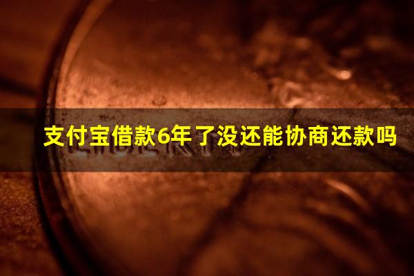 支付宝借款6年了没还能协商还款吗?支付宝借款6年了没还能协商还款吗知乎