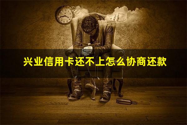 兴业信用卡还不上怎么协商还款?兴业银行还不了钱会有什么后果