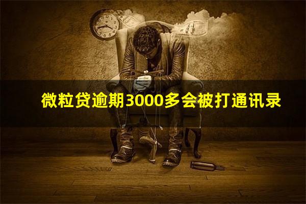 微粒贷逾期3000多会被打通讯录?微粒贷逾期几千会起诉吗?