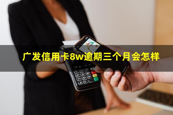 广发信用卡8w逾期三个月会怎样