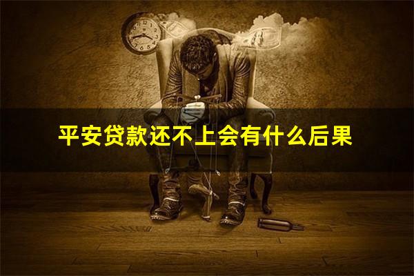 平安贷款还不上会有什么后果?中国平安贷款还不上怎么办