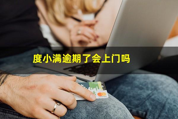 度小满逾期了会上门吗?度小满逾期会被移交司法机关吗?