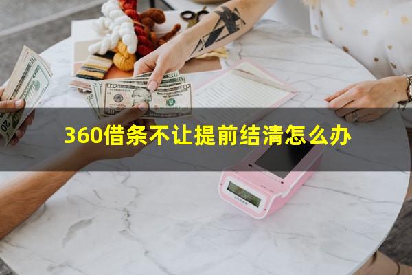 360借条不让提前结清怎么办?360借条不让提前结清怎么办呀