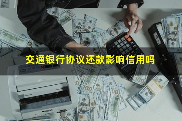 交通银行协议还款影响信用吗?交通银行协商还款步骤需要证明吗