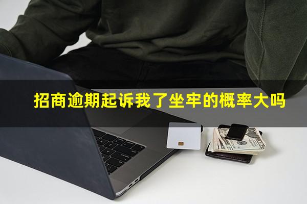 招商逾期起诉我了坐牢的概率大吗?招商逾期会怎么样