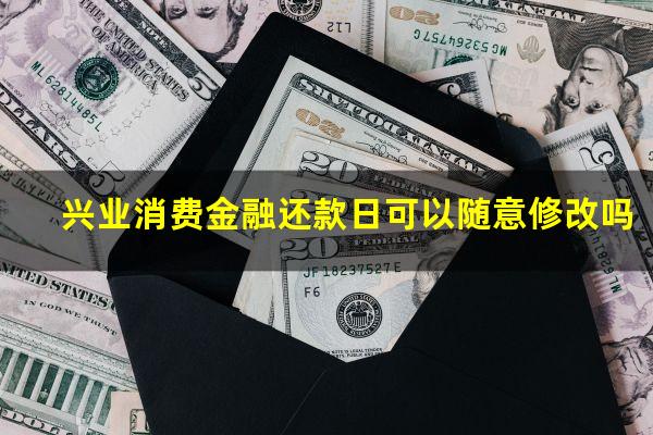 兴业消费金融还款日可以随意修改吗?兴业消费金融还清后可以再借吗