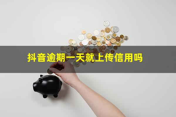 抖音逾期一天就上传信用吗?抖音逾期一天就上传信用吗会怎么样