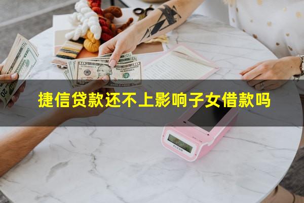 捷信贷款还不上影响子女借款吗?捷信贷款还不起会不会给家里人带来麻烦