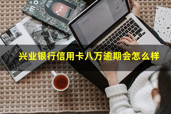 兴业银行信用卡八万逾期会怎么样?兴业信用卡7万逾期了