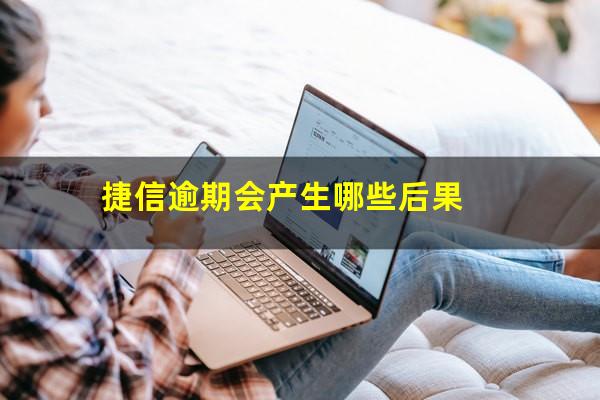 捷信逾期会产生哪些后果?捷信逾期会产生哪些后果呢