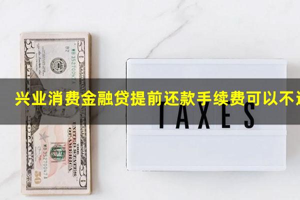 兴业消费金融贷提前还款手续费可以不还吗?兴业消费金融贷款提前还款手续费