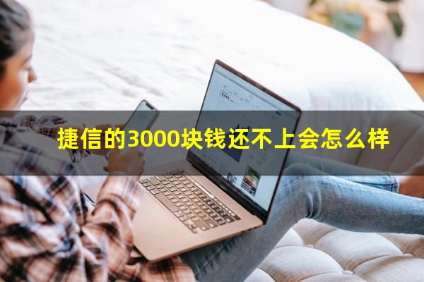 捷信的3000块钱还不上会怎么样?捷信为了3000块钱会告你吗