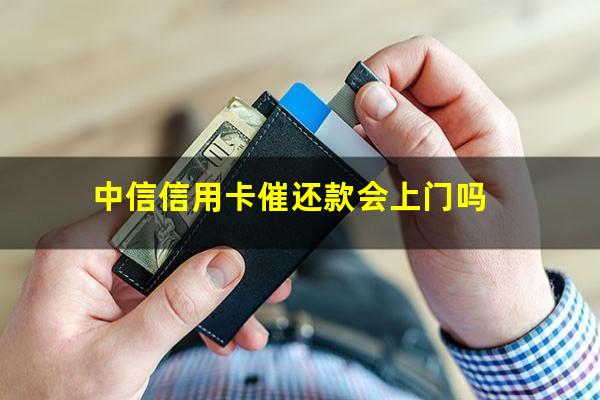 中信信用卡催还款会上门吗?中信卡逾期会安排工作人员上门催收吗?