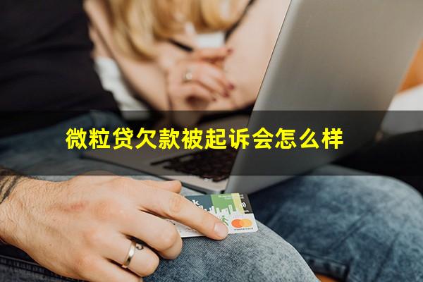 微粒贷欠款被起诉会怎么样?微粒贷欠款被起诉会怎么样吗