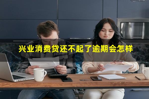 兴业消费贷还不起了逾期会怎样?兴业消费金融贷款还不上怎么协商