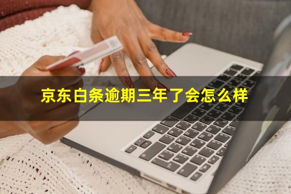 京东白条逾期三年了会怎么样?京东白条欠了三年