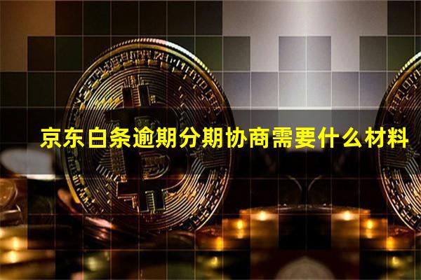 京东白条逾期分期协商需要什么材料?京东白条逾期协商还本金几率多大