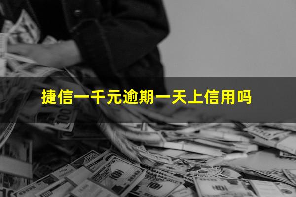 捷信一千元逾期一天上信用吗?捷信一千多块钱没还会上征信吗