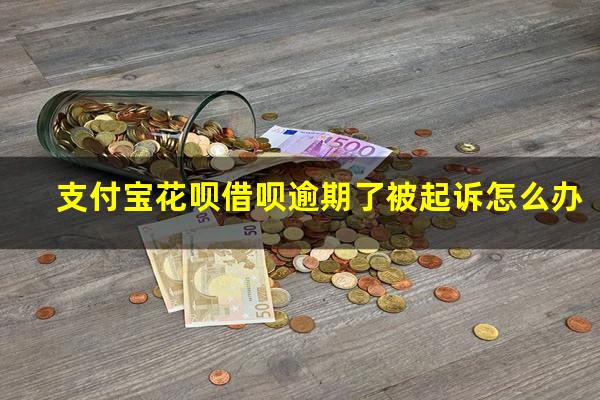 支付宝花呗借呗逾期了被起诉怎么办?支付宝花呗借呗逾期了被起诉怎么办理