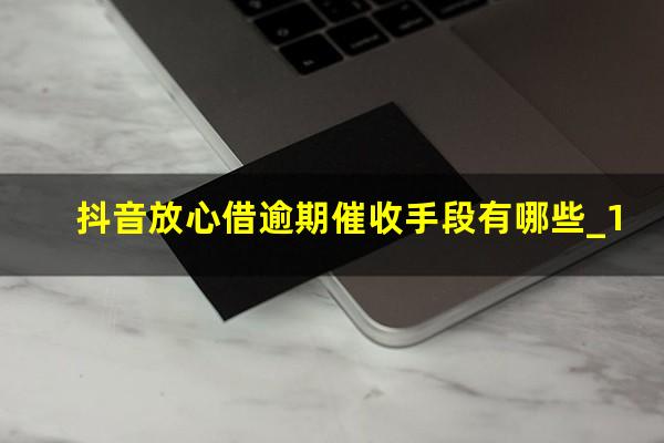 抖音放心借逾期催收手段有哪些_1?抖音放心借逾期几天上征信吗