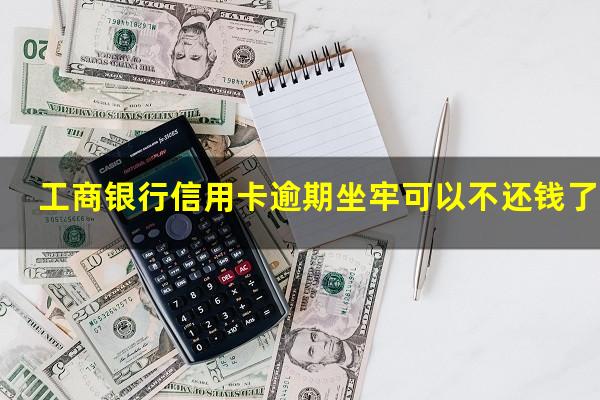 工商银行信用卡逾期坐牢可以不还钱了吗