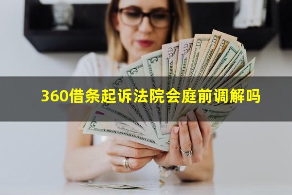 360借条起诉法院会庭前调解吗?360借条起诉我是不是真的有用的