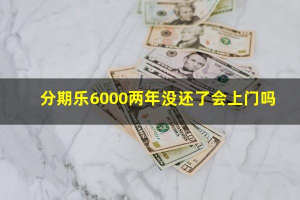 分期乐6000两年没还了会上门吗