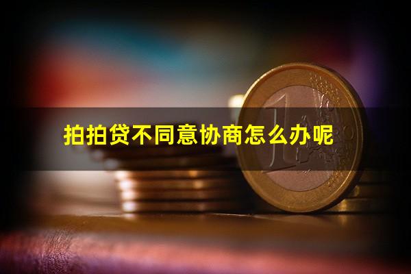 拍拍贷不同意协商怎么办呢?拍拍贷协商还本金不认怎么办