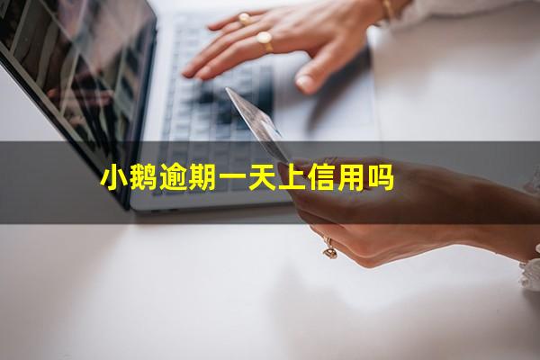 小鹅逾期一天上信用吗