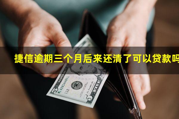 捷信逾期三个月后来还清了可以贷款吗?捷信逾期三个月还清了还可以继续用么