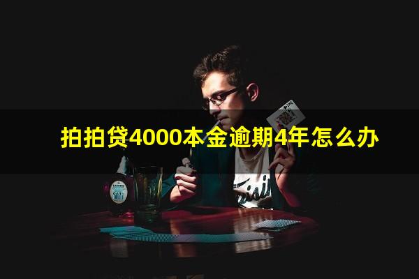 拍拍贷4000本金逾期4年怎么办?欠款拍拍贷四千元逾期两年多现在让还三万多