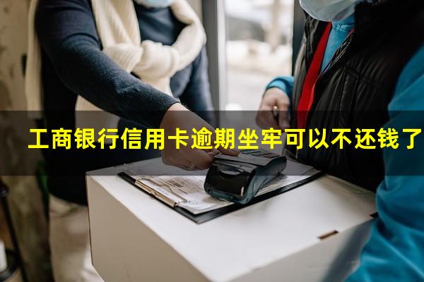 工商银行信用卡逾期坐牢可以不还钱了吗?有工商信用卡逾期的吗