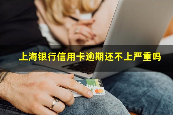 上海银行信用卡逾期还不上严重吗