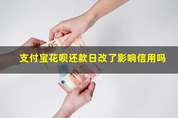 支付宝花呗还款日改了影响信用吗?支付宝花呗改还款日是好事吗