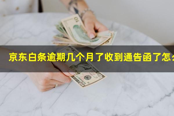 京东白条逾期几个月了收到通告函了怎么办