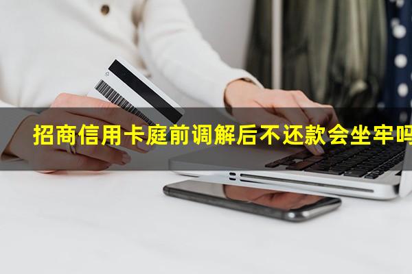 招商信用卡庭前调解后不还款会坐牢吗?招商银行诉前通知