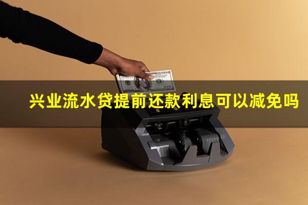 兴业流水贷提前还款利息可以减免吗?兴业银行流水贷