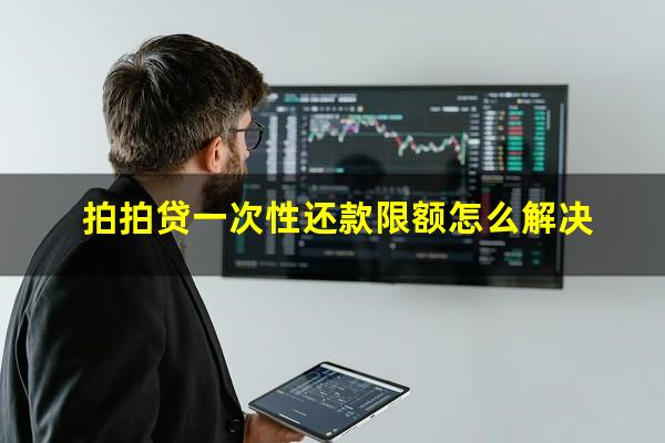 拍拍贷一次性还款限额怎么解决?拍拍贷单笔金额超限怎么办