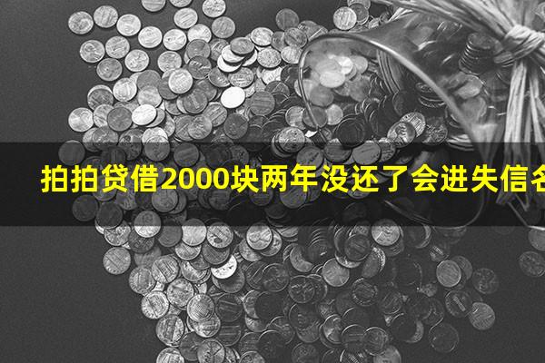 拍拍贷借2000块两年没还了会进失信名单吗?拍拍贷2000不还有什么后果