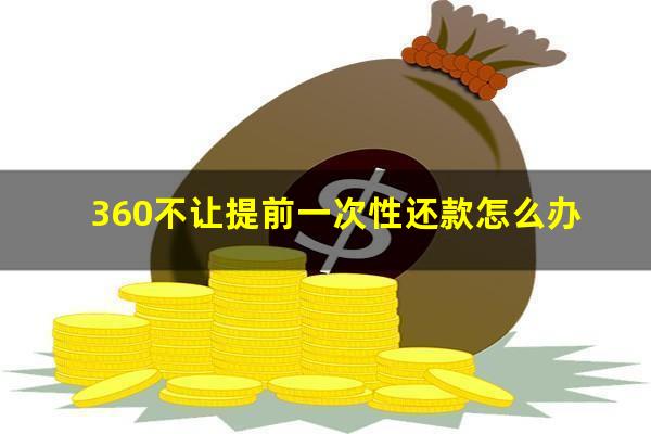 360不让提前一次性还款怎么办?360不让提前一次性还款怎么办理