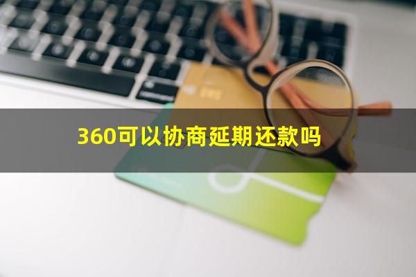 360可以协商延期还款吗?360借款可以延期还款吗