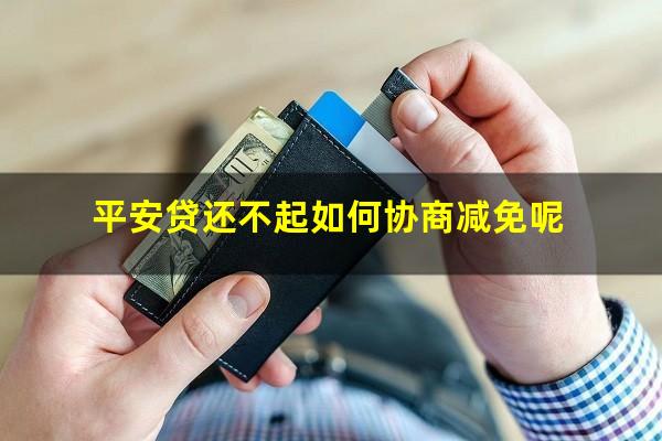 平安贷还不起如何协商减免呢?平安贷款还不上能协商只还本金吗