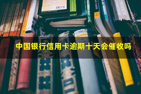 中国银行信用卡逾期十天会催收吗